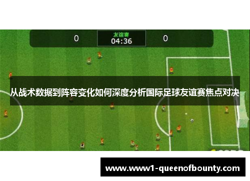 从战术数据到阵容变化如何深度分析国际足球友谊赛焦点对决