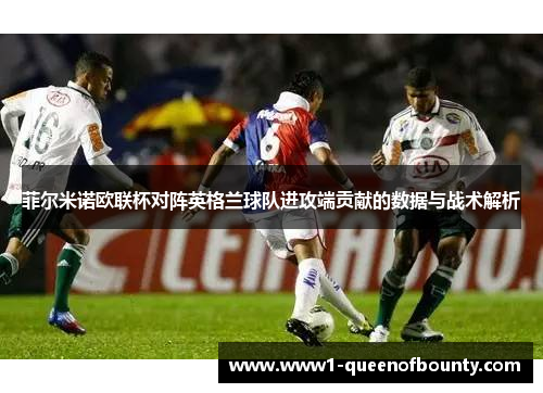 菲尔米诺欧联杯对阵英格兰球队进攻端贡献的数据与战术解析