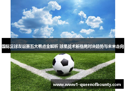 国际足球友谊赛五大看点全解析 球星战术新格局对决趋势与未来走向