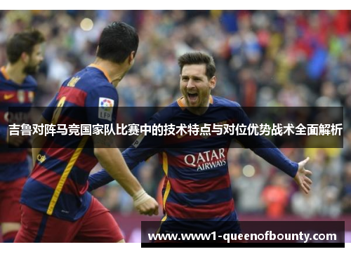 吉鲁对阵马竞国家队比赛中的技术特点与对位优势战术全面解析