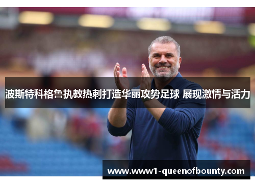 波斯特科格鲁执教热刺打造华丽攻势足球 展现激情与活力
