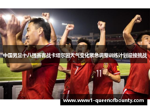 中国男足十八强赛客战卡塔尔因天气变化紧急调整训练计划迎接挑战 中国男足十八强赛客战卡塔尔因天气变化紧急调整训练计划迎接挑战
