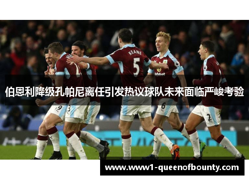 伯恩利降级孔帕尼离任引发热议球队未来面临严峻考验 伯恩利降级孔帕尼离任引发热议球队未来面临严峻考验