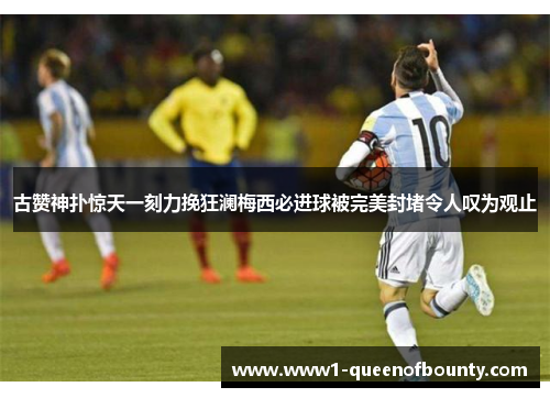 古赞神扑惊天一刻力挽狂澜梅西必进球被完美封堵令人叹为观止 古赞神扑惊天一刻力挽狂澜梅西必进球被完美封堵令人叹为观止
