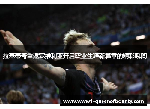 拉基蒂奇重返塞维利亚开启职业生涯新篇章的精彩瞬间