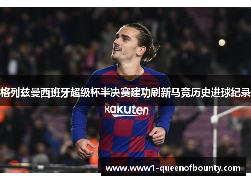 格列兹曼西班牙超级杯半决赛建功刷新马竞历史进球纪录