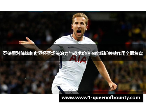 罗德里对阵热刺世界杯赛场统治力与战术价值深度解析关键作用全面复盘