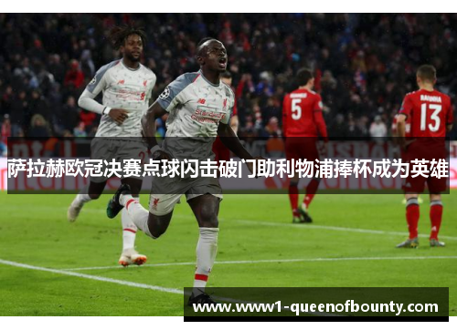 萨拉赫欧冠决赛点球闪击破门助利物浦捧杯成为英雄