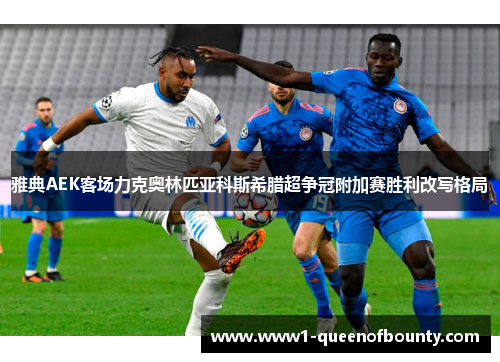 雅典AEK客场力克奥林匹亚科斯希腊超争冠附加赛胜利改写格局