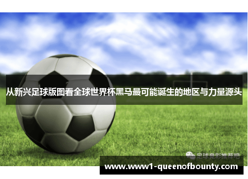 从新兴足球版图看全球世界杯黑马最可能诞生的地区与力量源头 从新兴足球版图看全球世界杯黑马最可能诞生的地区与力量源头