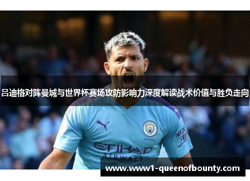 吕迪格对阵曼城与世界杯赛场攻防影响力深度解读战术价值与胜负走向