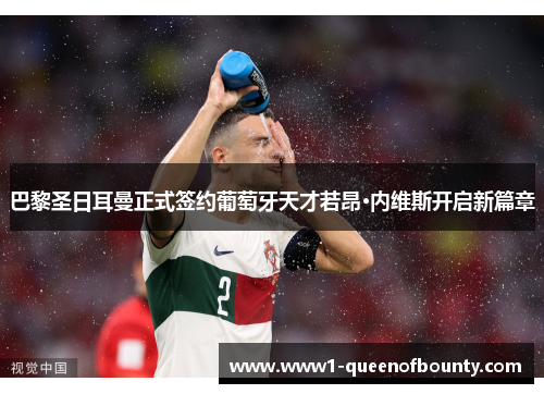 巴黎圣日耳曼正式签约葡萄牙天才若昂·内维斯开启新篇章