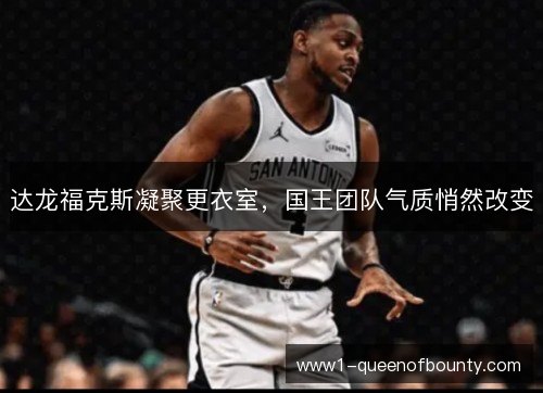 达龙福克斯凝聚更衣室,国王团队气质悄然改变 达龙福克斯凝聚更衣室,国王团队气质悄然改变
