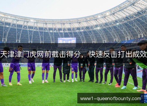 天津津门虎网前截击得分,快速反击打出成效 天津津门虎网前截击得分,快速反击打出成效